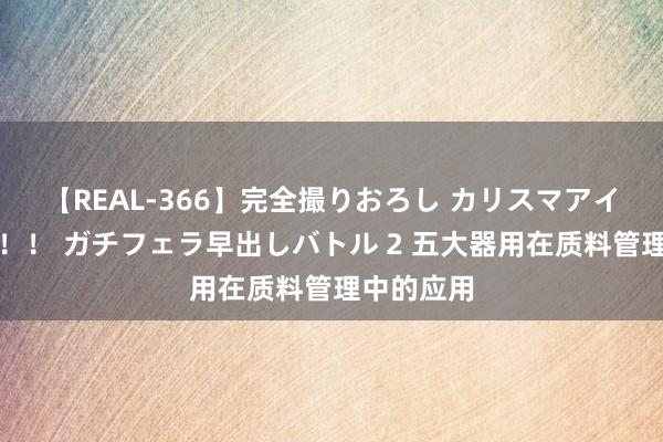 【REAL-366】完全撮りおろし カリスマアイドル対抗！！ ガチフェラ早出しバトル 2 五大器用在质料管理中的应用