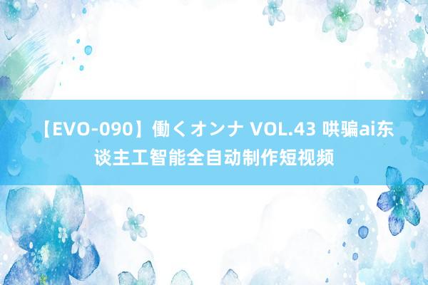 【EVO-090】働くオンナ VOL.43 哄骗ai东谈主工智能全自动制作短视频