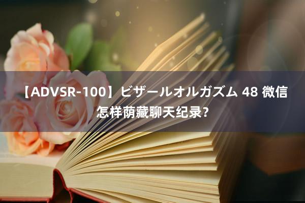 【ADVSR-100】ビザールオルガズム 48 微信怎样荫藏聊天纪录？