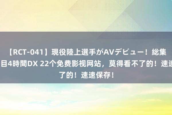 【RCT-041】現役陸上選手がAVデビュー！総集編 3種目4時間DX 22个免费影视网站，莫得看不了的！速速保存！