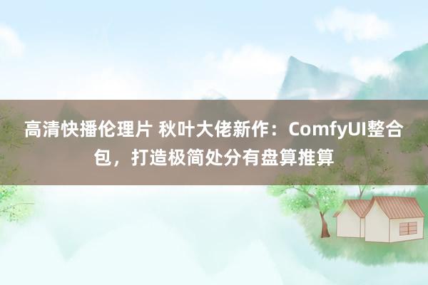 高清快播伦理片 秋叶大佬新作：ComfyUI整合包，打造极简处分有盘算推算