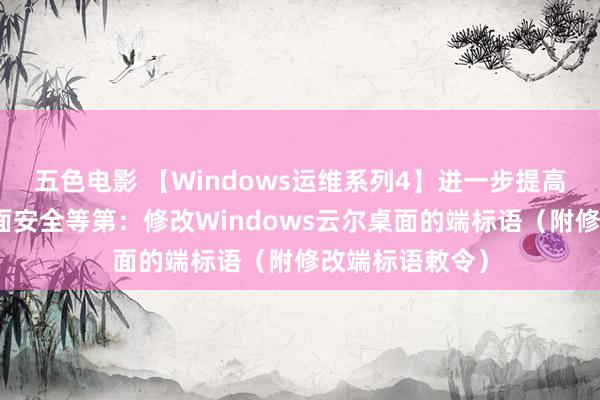 五色电影 【Windows运维系列4】进一步提高劳动器云尔桌面安全等第：修改Windows云尔桌面的端标语（附修改端标语敕令）