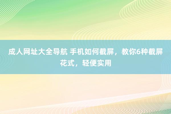 成人网址大全导航 手机如何截屏，教你6种截屏花式，轻便实用