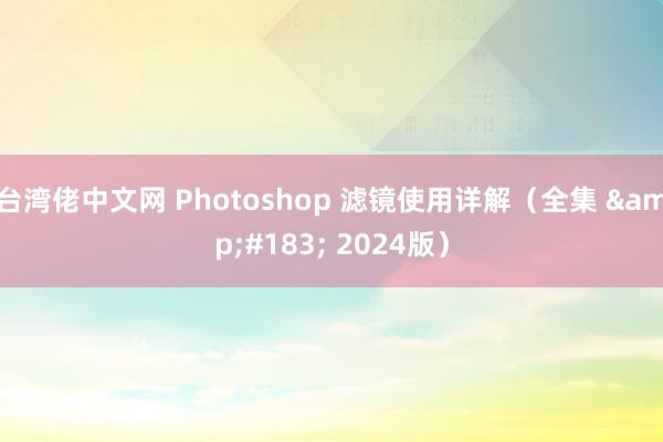 台湾佬中文网 Photoshop 滤镜使用详解（全集 &#183; 2024版）