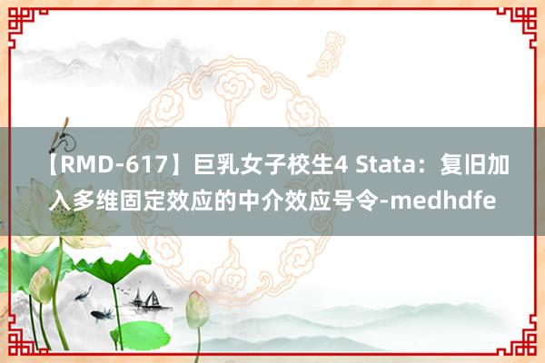 【RMD-617】巨乳女子校生4 Stata：复旧加入多维固定效应的中介效应号令-medhdfe