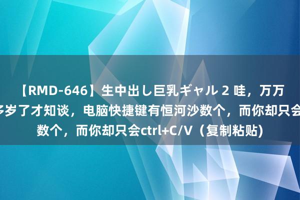 【RMD-646】生中出し巨乳ギャル 2 哇，万万没念念到，直到三十多岁了才知谈，电脑快捷键有恒河沙数个，而你却只会ctrl+C/V（复制粘贴)