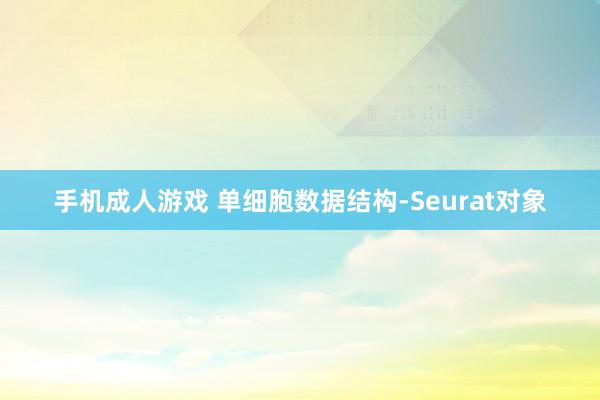 手机成人游戏 单细胞数据结构-Seurat对象