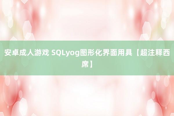 安卓成人游戏 SQLyog图形化界面用具【超注释西席】