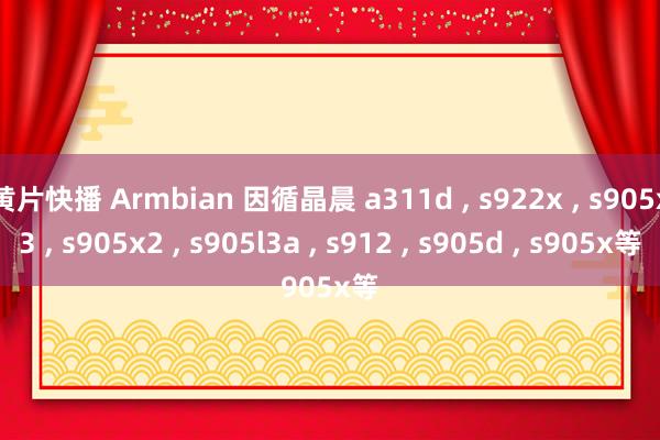 黄片快播 Armbian 因循晶晨 a311d , s922x , s905x3 , s905x2 , s905l3a , s912 , s905d , s905x等