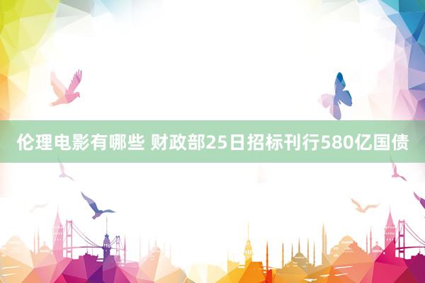 伦理电影有哪些 财政部25日招标刊行580亿国债