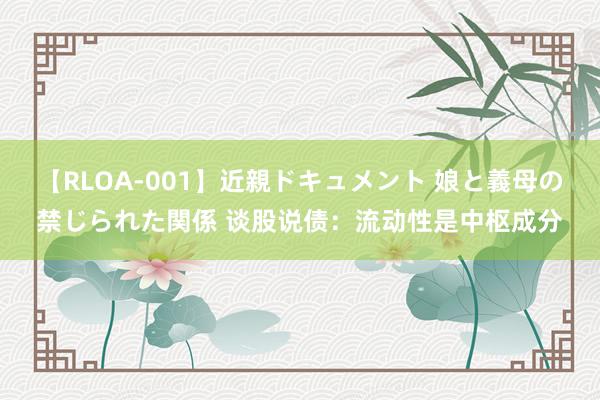 【RLOA-001】近親ドキュメント 娘と義母の禁じられた関係 谈股说债：流动性是中枢成分