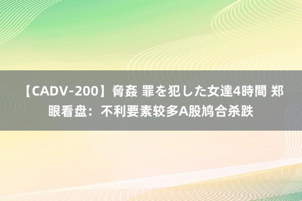 【CADV-200】脅姦 罪を犯した女達4時間 郑眼看盘：不利要素较多A股鸠合杀跌