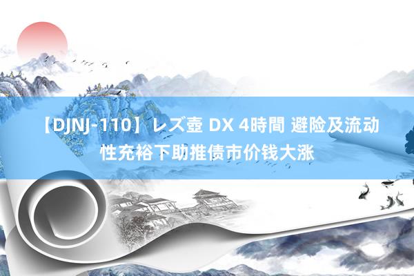 【DJNJ-110】レズ壺 DX 4時間 避险及流动性充裕下助推债市价钱大涨