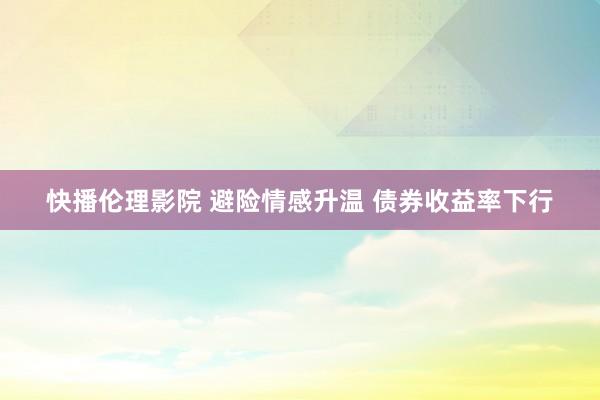 快播伦理影院 避险情感升温 债券收益率下行