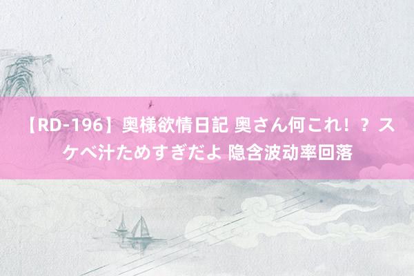 【RD-196】奥様欲情日記 奥さん何これ！？スケベ汁ためすぎだよ 隐含波动率回落