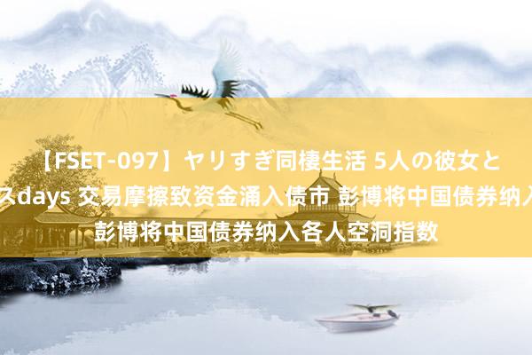 【FSET-097】ヤリすぎ同棲生活 5人の彼女と24時間セックスdays 交易摩擦致资金涌入债市 彭博将中国债券纳入各人空洞指数