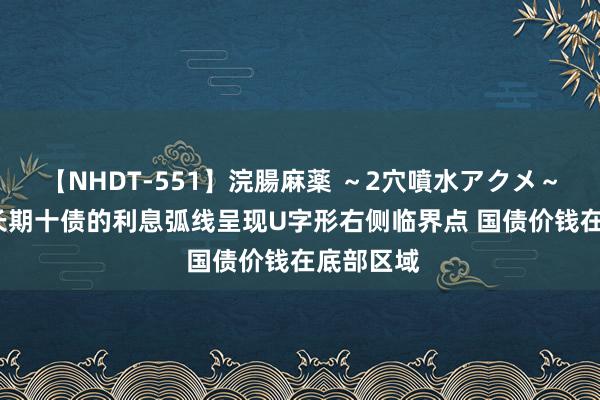 【NHDT-551】浣腸麻薬 ～2穴噴水アクメ～ ひなの 长期十债的利息弧线呈现U字形右侧临界点 国债价钱在底部区域