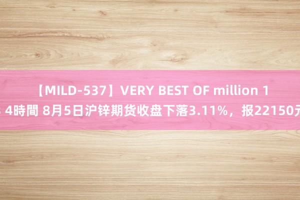 【MILD-537】VERY BEST OF million 13 4時間 8月5日沪锌期货收盘下落3.11%，报22150元