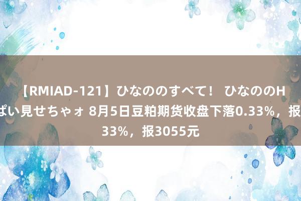 【RMIAD-121】ひなののすべて！ ひなののHをいっぱい見せちゃォ 8月5日豆粕期货收盘下落0.33%，报3055元