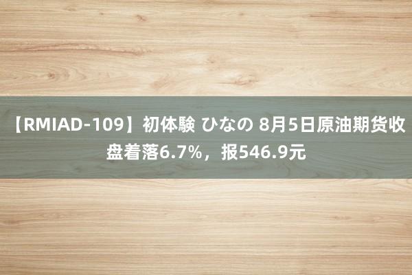 【RMIAD-109】初体験 ひなの 8月5日原油期货收盘着落6.7%，报546.9元