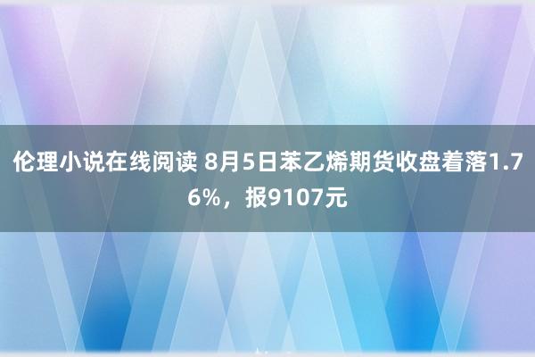 伦理小说在线阅读 8月5日苯乙烯期货收盘着落1.76%，报9107元