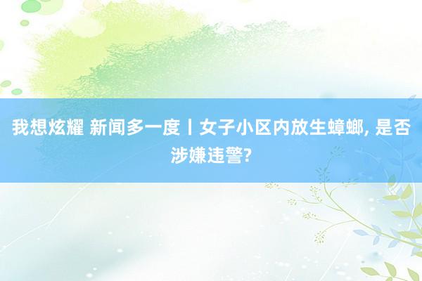 我想炫耀 新闻多一度丨女子小区内放生蟑螂, 是否涉嫌违警?