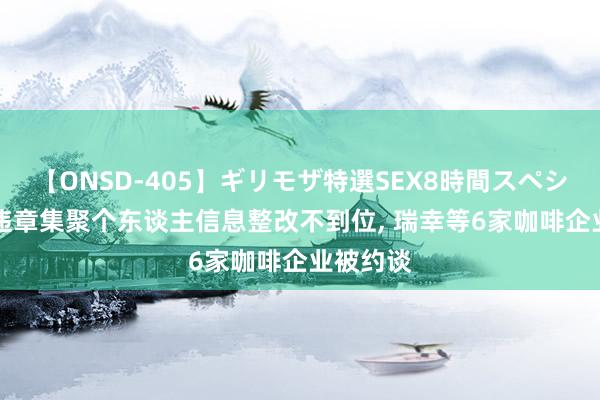 【ONSD-405】ギリモザ特選SEX8時間スペシャル 4 违章集聚个东谈主信息整改不到位, 瑞幸等6家咖啡企业被约谈