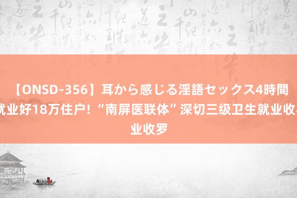 【ONSD-356】耳から感じる淫語セックス4時間 就业好18万住户! “南屏医联体”深切三级卫生就业收罗