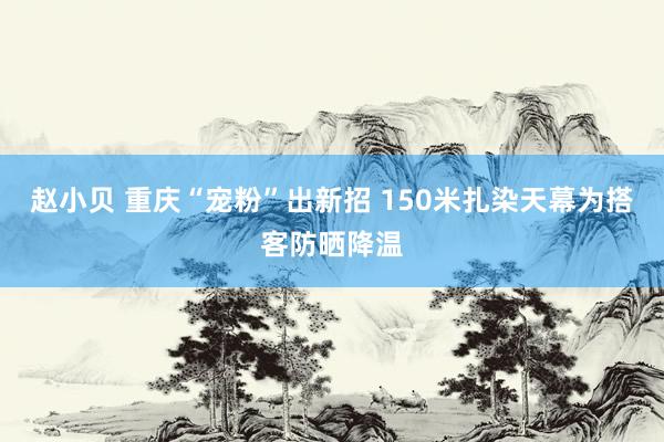 赵小贝 重庆“宠粉”出新招 150米扎染天幕为搭客防晒降温