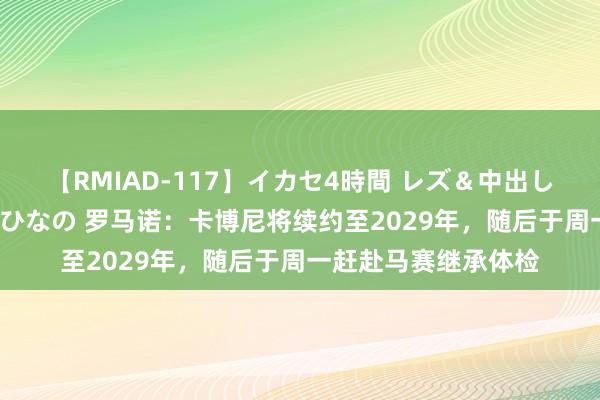 【RMIAD-117】イカセ4時間 レズ＆中出し 初解禁スペシャル ひなの 罗马诺：卡博尼将续约至2029年，随后于周一赶赴马赛继承体检