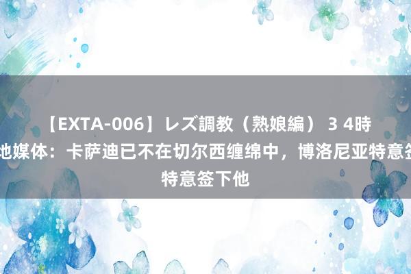 【EXTA-006】レズ調教（熟娘編） 3 4時間 当地媒体：卡萨迪已不在切尔西缠绵中，博洛尼亚特意签下他