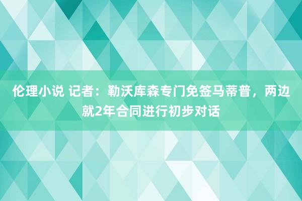 伦理小说 记者：勒沃库森专门免签马蒂普，两边就2年合同进行初步对话