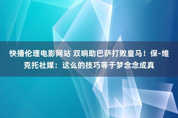 快播伦理电影网站 双响助巴萨打败皇马！保-维克托社媒：这么的技巧等于梦念念成真