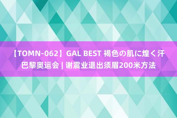 【TOMN-062】GAL BEST 褐色の肌に煌く汗 巴黎奥运会 | 谢震业退出须眉200米方法