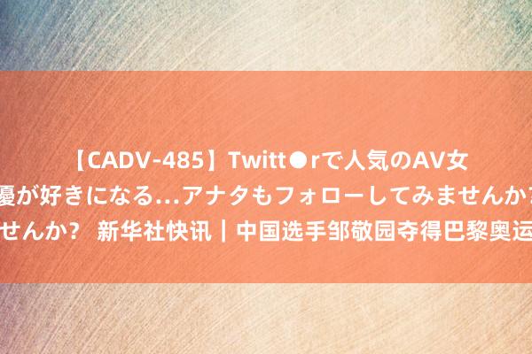 【CADV-485】Twitt●rで人気のAV女優 SNSでますますAV女優が好きになる…アナタもフォローしてみませんか？ 新华社快讯｜中国选手邹敬园夺得巴黎奥运会体操男人双杠冠军