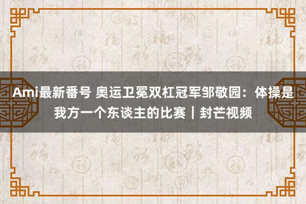 Ami最新番号 奥运卫冕双杠冠军邹敬园：体操是我方一个东谈主的比赛｜封芒视频