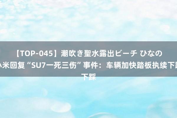 【TOP-045】潮吹き聖水露出ビーチ ひなの 小米回复“SU7一死三伤”事件：车辆加快踏板执续下踩