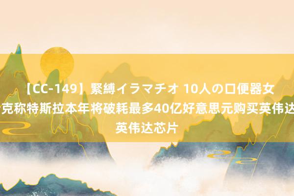 【CC-149】緊縛イラマチオ 10人の口便器女 马斯克称特斯拉本年将破耗最多40亿好意思元购买英伟达芯片