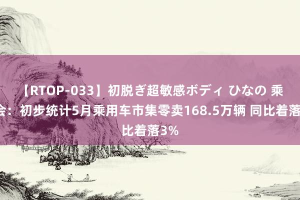 【RTOP-033】初脱ぎ超敏感ボディ ひなの 乘联会：初步统计5月乘用车市集零卖168.5万辆 同比着落3%