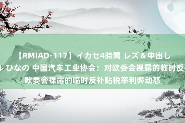 【RMIAD-117】イカセ4時間 レズ＆中出し 初解禁スペシャル ひなの 中国汽车工业协会：对欧委会裸露的临时反补贴税率利弊动怒