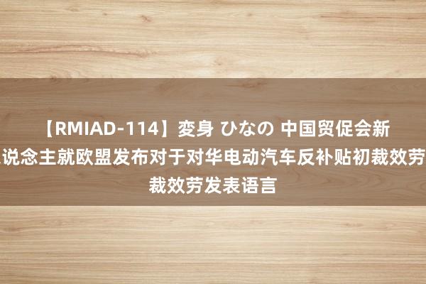 【RMIAD-114】変身 ひなの 中国贸促会新闻发言东说念主就欧盟发布对于对华电动汽车反补贴初裁效劳发表语言