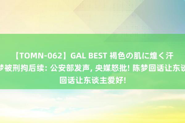 【TOMN-062】GAL BEST 褐色の肌に煌く汗 乱骂陈梦被刑拘后续: 公安部发声, 央媒怒批! 陈梦回话让东谈主爱好!