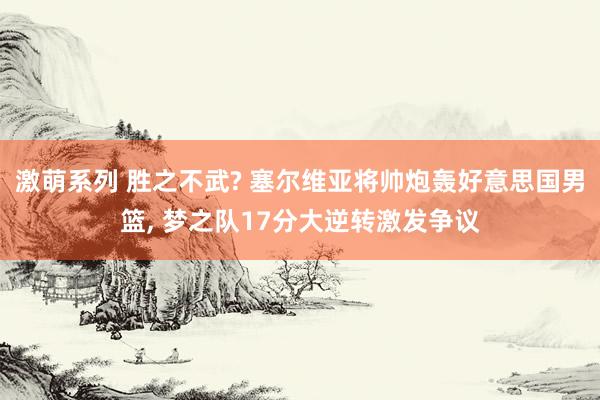 激萌系列 胜之不武? 塞尔维亚将帅炮轰好意思国男篮, 梦之队17分大逆转激发争议