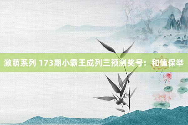 激萌系列 173期小霸王成列三预测奖号：和值保举