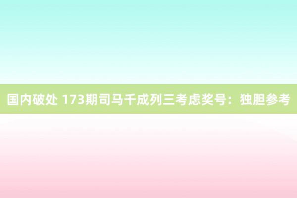 国内破处 173期司马千成列三考虑奖号：独胆参考