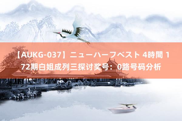 【AUKG-037】ニューハーフベスト 4時間 172期白姐成列三探讨奖号：0路号码分析