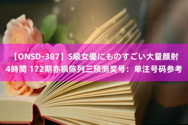 【ONSD-387】S級女優にものすごい大量顔射4時間 172期亦枫陈列三预测奖号：单注号码参考