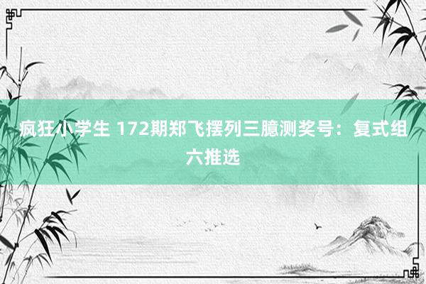 疯狂小学生 172期郑飞摆列三臆测奖号：复式组六推选