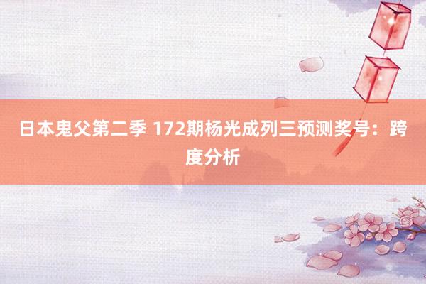 日本鬼父第二季 172期杨光成列三预测奖号：跨度分析