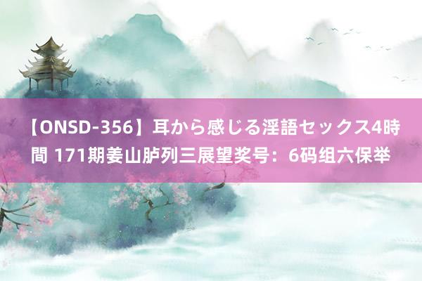 【ONSD-356】耳から感じる淫語セックス4時間 171期姜山胪列三展望奖号：6码组六保举